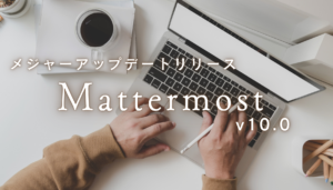 Mattermost v10.0 メジャーアップデートリリース情報